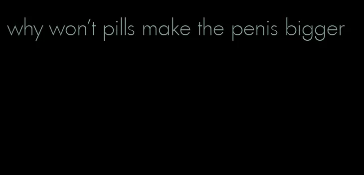 why won't pills make the penis bigger